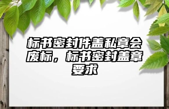 標(biāo)書密封件蓋私章會廢標(biāo)，標(biāo)書密封蓋章要求