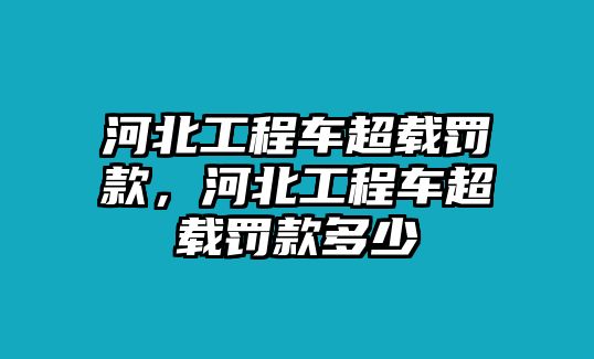 河北工程車超載罰款，河北工程車超載罰款多少