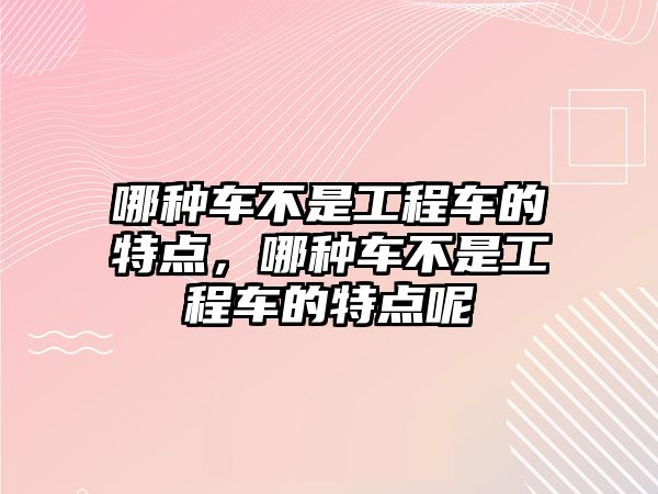 哪種車不是工程車的特點，哪種車不是工程車的特點呢