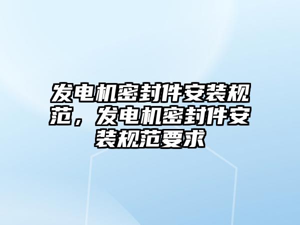 發(fā)電機密封件安裝規(guī)范，發(fā)電機密封件安裝規(guī)范要求