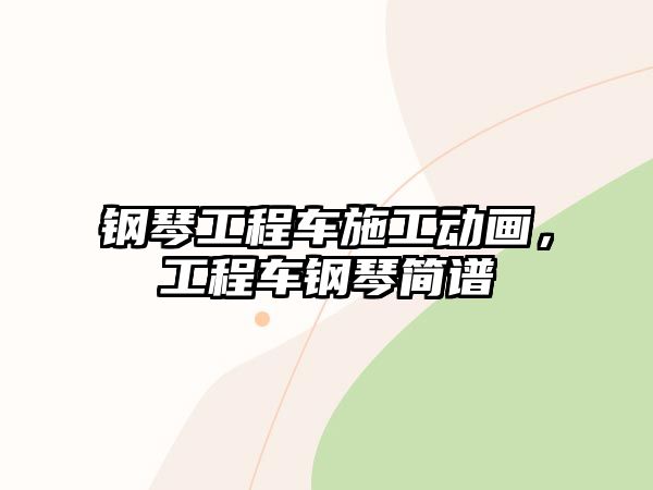 鋼琴工程車(chē)施工動(dòng)畫(huà)，工程車(chē)鋼琴簡(jiǎn)譜