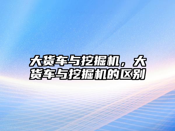 大貨車與挖掘機，大貨車與挖掘機的區(qū)別