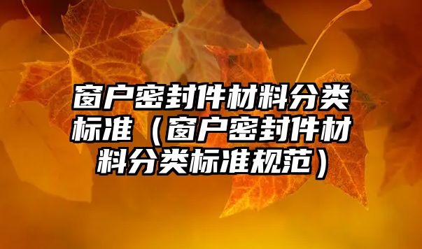 窗戶密封件材料分類標準（窗戶密封件材料分類標準規(guī)范）