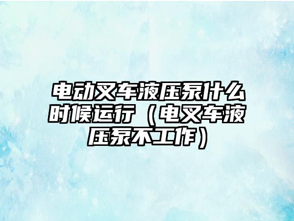 電動叉車液壓泵什么時候運行（電叉車液壓泵不工作）