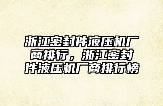 浙江密封件液壓機(jī)廠商排行，浙江密封件液壓機(jī)廠商排行榜