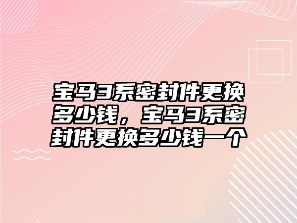 寶馬3系密封件更換多少錢，寶馬3系密封件更換多少錢一個(gè)