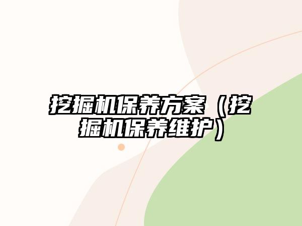 挖掘機(jī)保養(yǎng)方案（挖掘機(jī)保養(yǎng)維護(hù)）