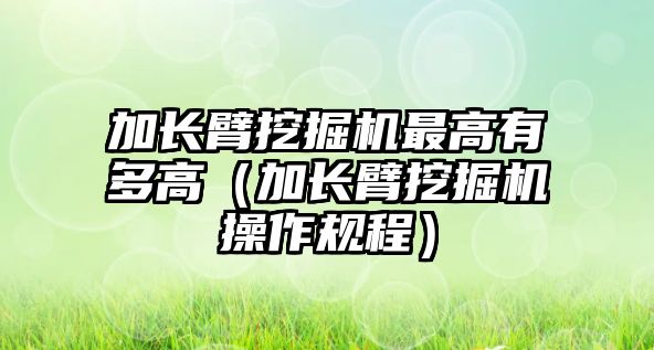 加長臂挖掘機最高有多高（加長臂挖掘機操作規(guī)程）