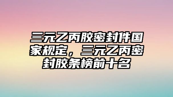 三元乙丙膠密封件國(guó)家規(guī)定，三元乙丙密封膠條榜前十名