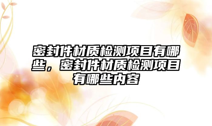 密封件材質檢測項目有哪些，密封件材質檢測項目有哪些內容