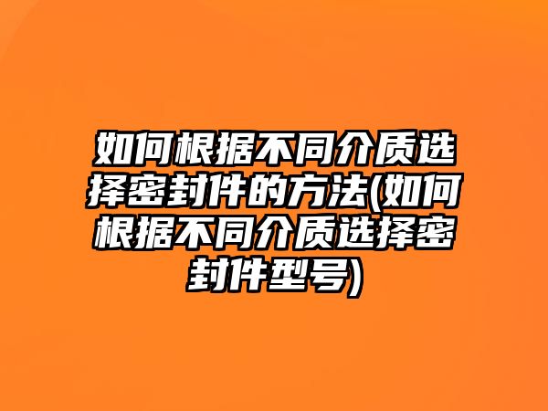 如何根據(jù)不同介質(zhì)選擇密封件的方法(如何根據(jù)不同介質(zhì)選擇密封件型號)