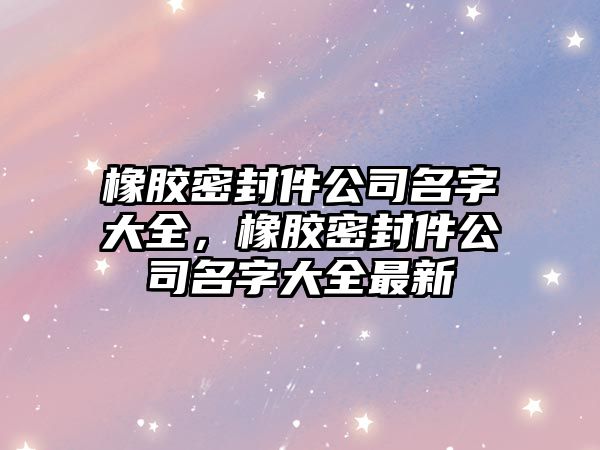 橡膠密封件公司名字大全，橡膠密封件公司名字大全最新