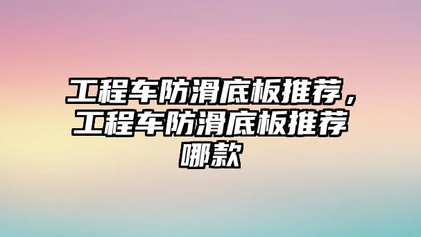 工程車防滑底板推薦，工程車防滑底板推薦哪款