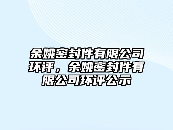 余姚密封件有限公司環(huán)評，余姚密封件有限公司環(huán)評公示