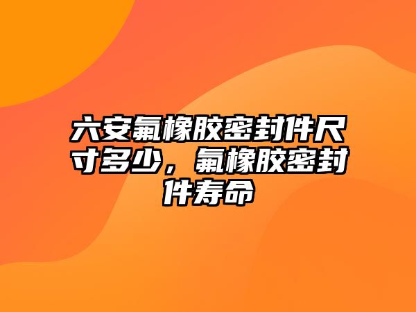 六安氟橡膠密封件尺寸多少，氟橡膠密封件壽命