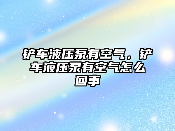 鏟車液壓泵有空氣，鏟車液壓泵有空氣怎么回事