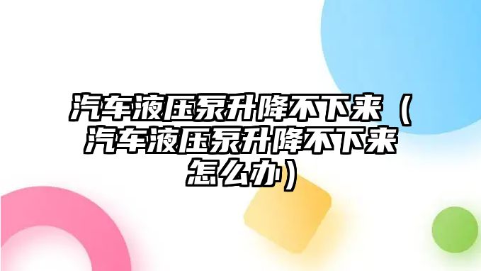 汽車液壓泵升降不下來(lái)（汽車液壓泵升降不下來(lái)怎么辦）