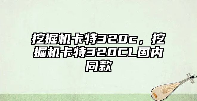 挖掘機卡特320c，挖掘機卡特320CL國內(nèi)同款