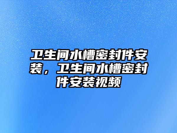 衛(wèi)生間水槽密封件安裝，衛(wèi)生間水槽密封件安裝視頻