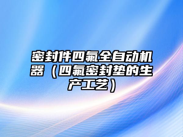 密封件四氟全自動機(jī)器（四氟密封墊的生產(chǎn)工藝）