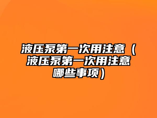 液壓泵第一次用注意（液壓泵第一次用注意哪些事項）