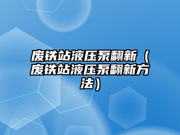 廢鐵站液壓泵翻新（廢鐵站液壓泵翻新方法）