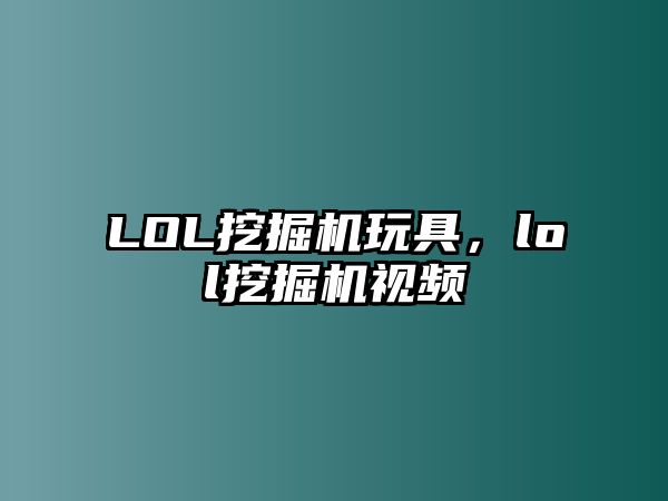 LOL挖掘機(jī)玩具，lol挖掘機(jī)視頻