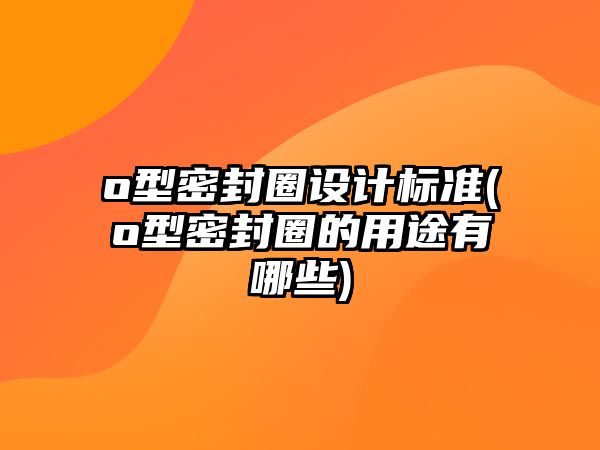 o型密封圈設(shè)計標(biāo)準(zhǔn)(o型密封圈的用途有哪些)