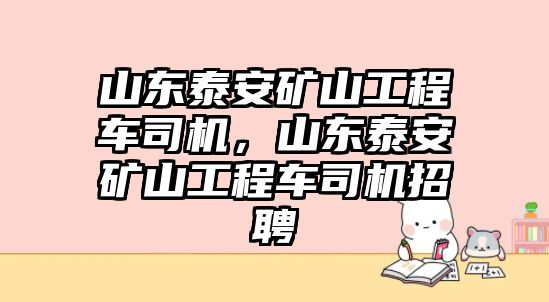山東泰安礦山工程車司機(jī)，山東泰安礦山工程車司機(jī)招聘