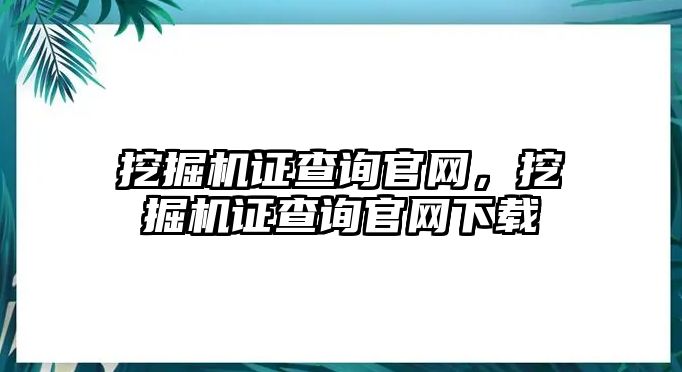 挖掘機證查詢官網(wǎng)，挖掘機證查詢官網(wǎng)下載