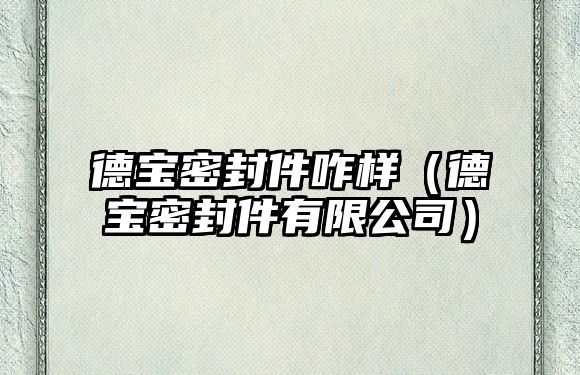 德寶密封件咋樣（德寶密封件有限公司）