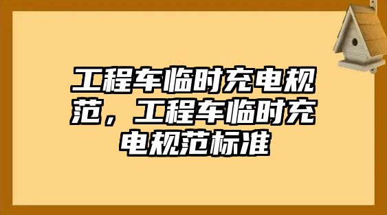 工程車臨時充電規(guī)范，工程車臨時充電規(guī)范標(biāo)準(zhǔn)