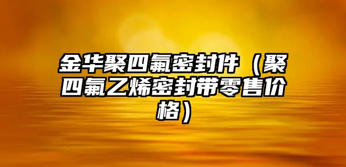 金華聚四氟密封件（聚四氟乙烯密封帶零售價格）