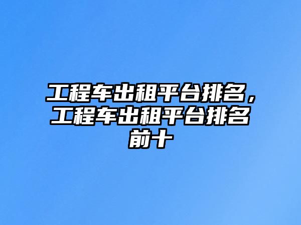 工程車(chē)出租平臺(tái)排名，工程車(chē)出租平臺(tái)排名前十