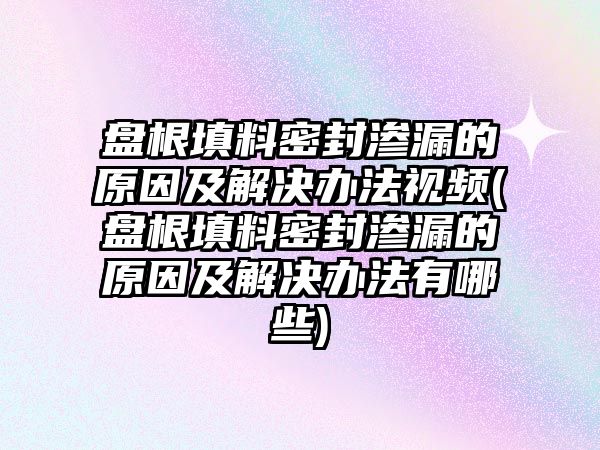 盤根填料密封滲漏的原因及解決辦法視頻(盤根填料密封滲漏的原因及解決辦法有哪些)