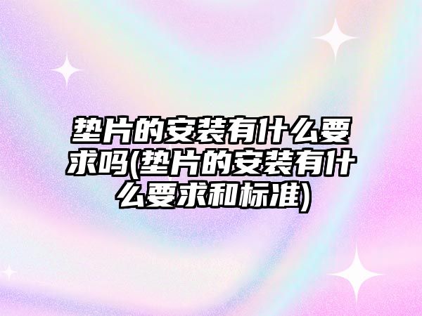 墊片的安裝有什么要求嗎(墊片的安裝有什么要求和標準)