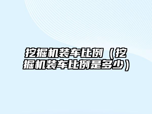 挖掘機裝車比例（挖掘機裝車比例是多少）