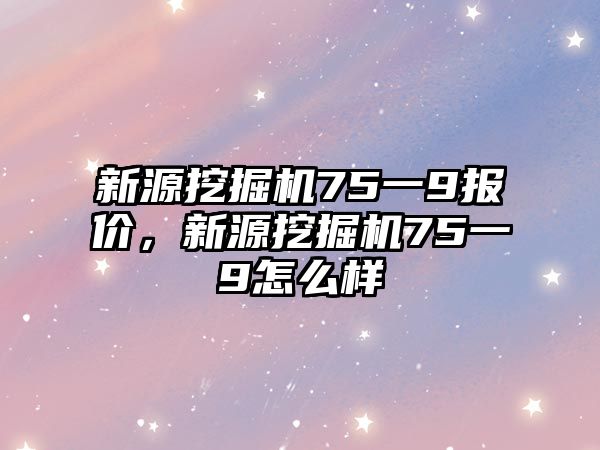 新源挖掘機(jī)75一9報價，新源挖掘機(jī)75一9怎么樣