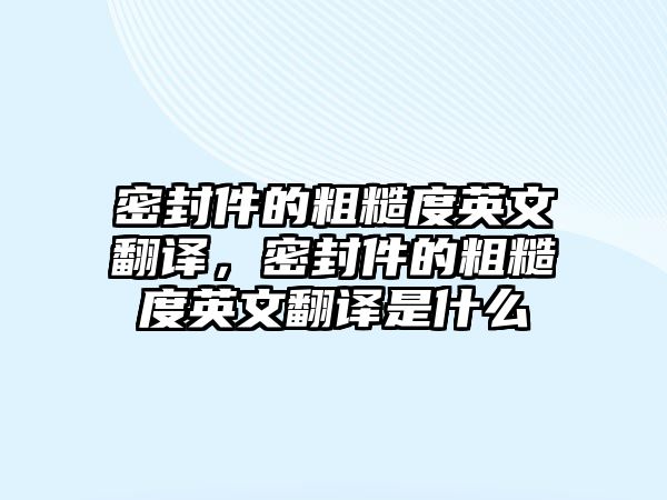 密封件的粗糙度英文翻譯，密封件的粗糙度英文翻譯是什么