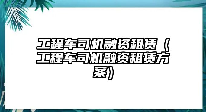 工程車司機(jī)融資租賃（工程車司機(jī)融資租賃方案）