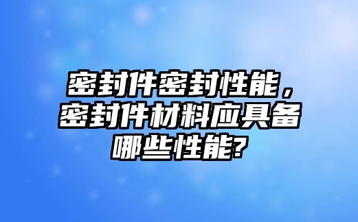 密封件密封性能，密封件材料應(yīng)具備哪些性能?