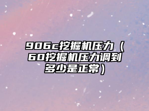 906c挖掘機(jī)壓力（60挖掘機(jī)壓力調(diào)到多少是正常）