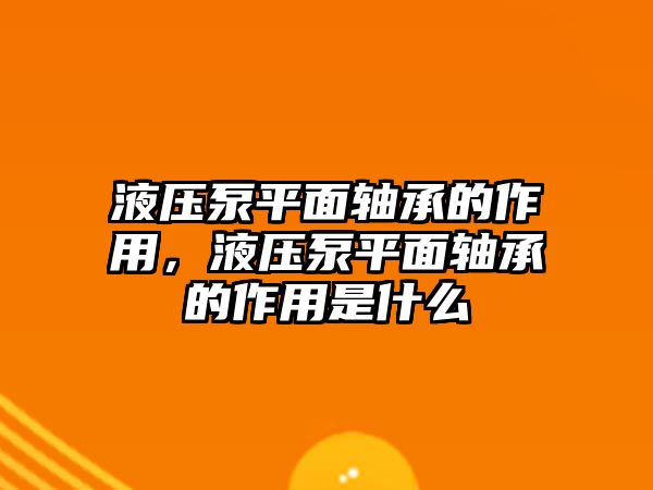 液壓泵平面軸承的作用，液壓泵平面軸承的作用是什么