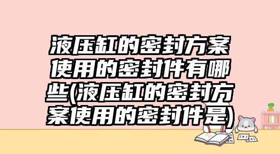 液壓缸的密封方案使用的密封件有哪些(液壓缸的密封方案使用的密封件是)