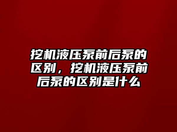 挖機(jī)液壓泵前后泵的區(qū)別，挖機(jī)液壓泵前后泵的區(qū)別是什么