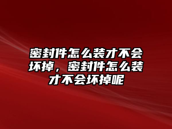 密封件怎么裝才不會(huì)壞掉，密封件怎么裝才不會(huì)壞掉呢