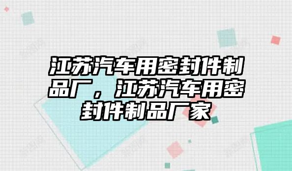 江蘇汽車用密封件制品廠，江蘇汽車用密封件制品廠家