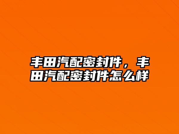 豐田汽配密封件，豐田汽配密封件怎么樣