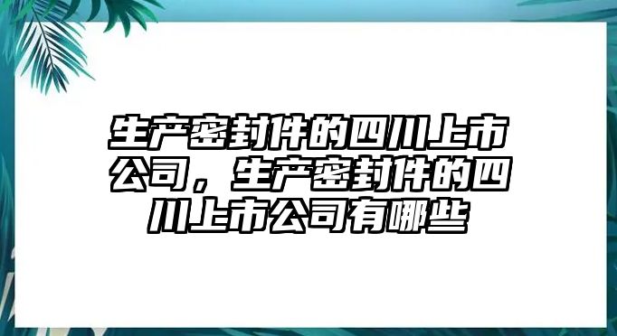 生產(chǎn)密封件的四川上市公司，生產(chǎn)密封件的四川上市公司有哪些