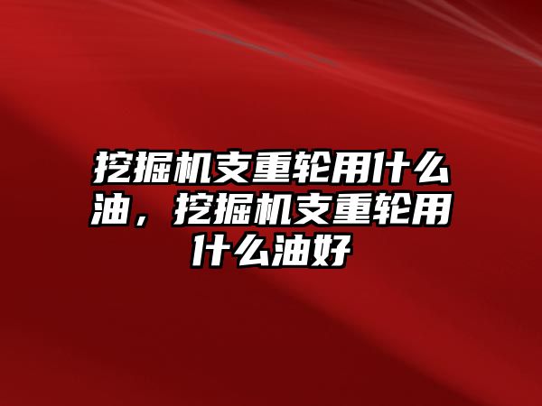 挖掘機(jī)支重輪用什么油，挖掘機(jī)支重輪用什么油好